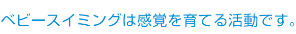 ベビースイミングは感覚を育てる活動です。